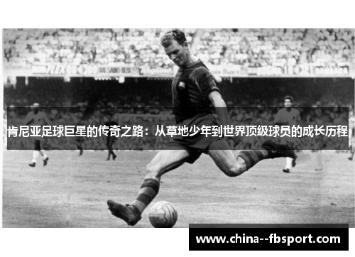 肯尼亚足球巨星的传奇之路：从草地少年到世界顶级球员的成长历程