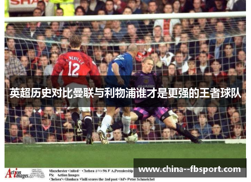 英超历史对比曼联与利物浦谁才是更强的王者球队