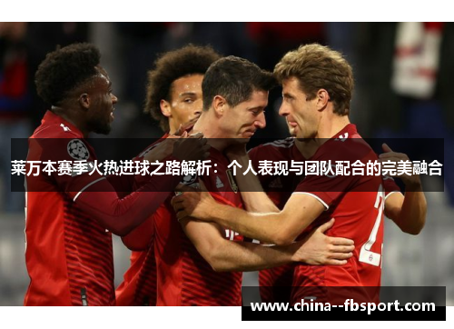 莱万本赛季火热进球之路解析：个人表现与团队配合的完美融合