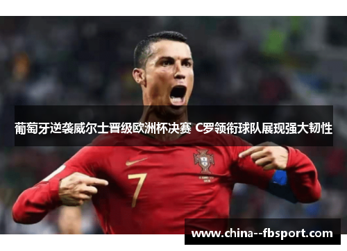 葡萄牙逆袭威尔士晋级欧洲杯决赛 C罗领衔球队展现强大韧性