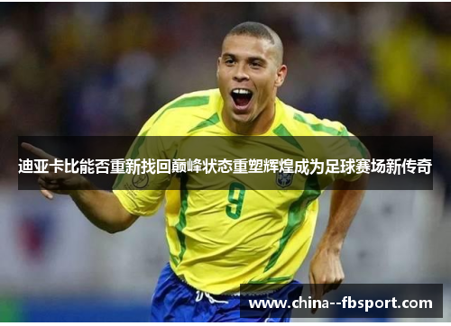 迪亚卡比能否重新找回巅峰状态重塑辉煌成为足球赛场新传奇