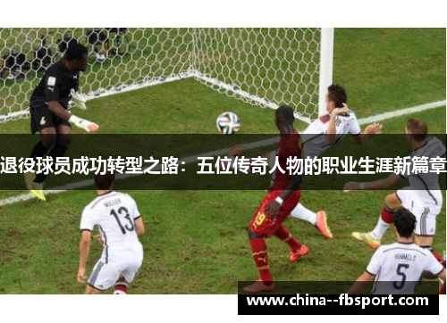 退役球员成功转型之路：五位传奇人物的职业生涯新篇章
