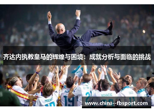 齐达内执教皇马的辉煌与困境：成就分析与面临的挑战