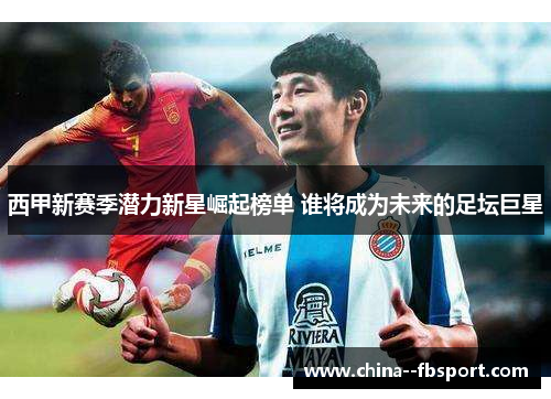 西甲新赛季潜力新星崛起榜单 谁将成为未来的足坛巨星
