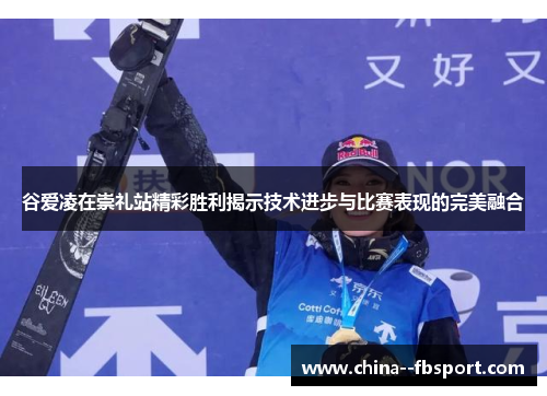 谷爱凌在崇礼站精彩胜利揭示技术进步与比赛表现的完美融合