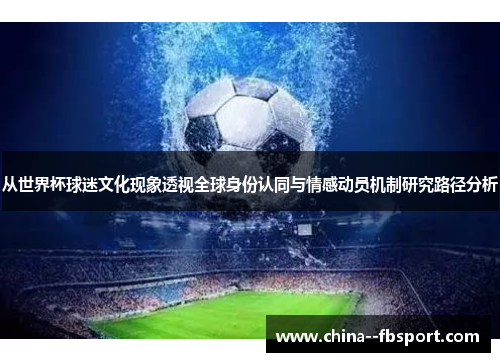 从世界杯球迷文化现象透视全球身份认同与情感动员机制研究路径分析 从世界杯球迷文化现象透视全球身份认同与情感动员机制研究路径分析