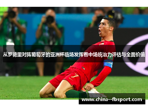 从罗德里对阵葡萄牙的亚洲杯临场发挥看中场统治力评估与全面价值