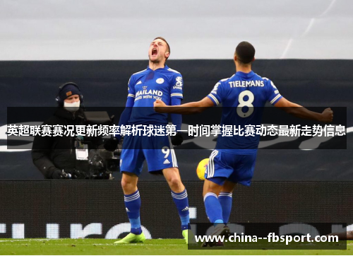 英超联赛赛况更新频率解析球迷第一时间掌握比赛动态最新走势信息 英超联赛赛况更新频率解析球迷第一时间掌握比赛动态最新走势信息