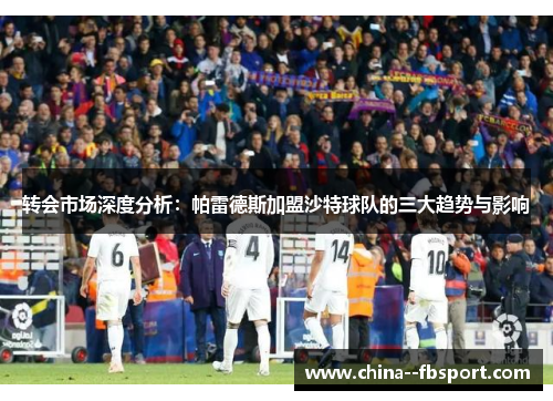 转会市场深度分析:帕雷德斯加盟沙特球队的三大趋势与影响 转会市场深度分析:帕雷德斯加盟沙特球队的三大趋势与影响