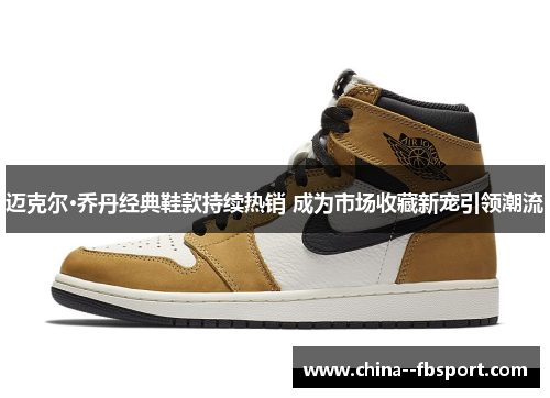 迈克尔·乔丹经典鞋款持续热销 成为市场收藏新宠引领潮流 迈克尔·乔丹经典鞋款持续热销 成为市场收藏新宠引领潮流