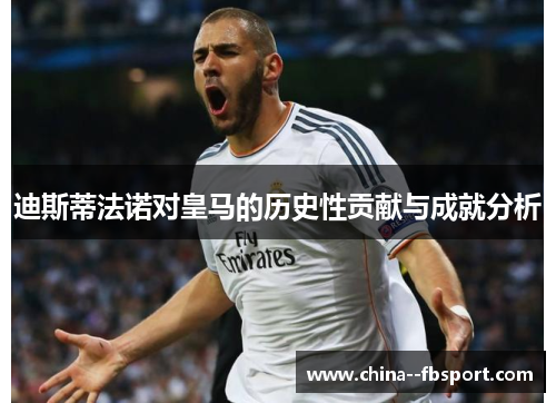迪斯蒂法诺对皇马的历史性贡献与成就分析