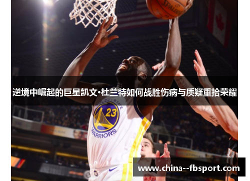 逆境中崛起的巨星凯文·杜兰特如何战胜伤病与质疑重拾荣耀 逆境中崛起的巨星凯文·杜兰特如何战胜伤病与质疑重拾荣耀