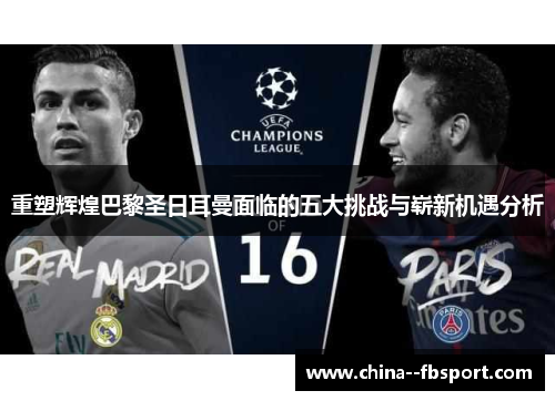 重塑辉煌巴黎圣日耳曼面临的五大挑战与崭新机遇分析 重塑辉煌巴黎圣日耳曼面临的五大挑战与崭新机遇分析