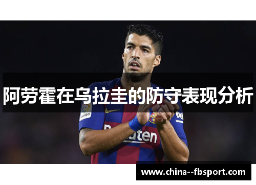 阿劳霍在乌拉圭的防守表现分析 阿劳霍在乌拉圭的防守表现分析