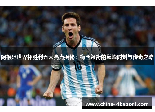 阿根廷世界杯胜利五大亮点揭秘:梅西领衔的巅峰时刻与传奇之路 阿根廷世界杯胜利五大亮点揭秘:梅西领衔的巅峰时刻与传奇之路
