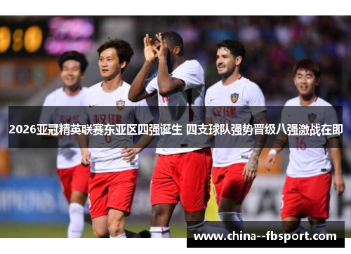 2026亚冠精英联赛东亚区四强诞生 四支球队强势晋级八强激战在即 2026亚冠精英联赛东亚区四强诞生 四支球队强势晋级八强激战在即