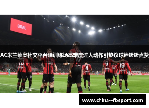 AC米兰莱奥社交平台晒训练场高难度过人动作引热议球迷纷纷点赞 AC米兰莱奥社交平台晒训练场高难度过人动作引热议球迷纷纷点赞