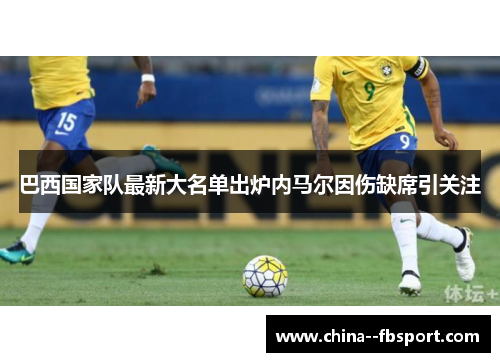 巴西国家队最新大名单出炉内马尔因伤缺席引关注