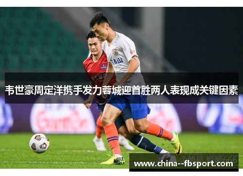 韦世豪周定洋携手发力蓉城迎首胜两人表现成关键因素