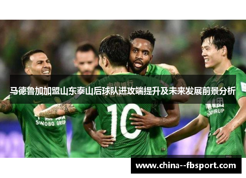 马德鲁加加盟山东泰山后球队进攻端提升及未来发展前景分析 马德鲁加加盟山东泰山后球队进攻端提升及未来发展前景分析