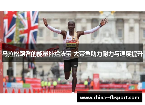 马拉松跑者的能量补给法宝 大带鱼助力耐力与速度提升 马拉松跑者的能量补给法宝 大带鱼助力耐力与速度提升
