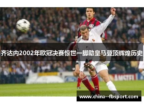 齐达内2002年欧冠决赛惊世一脚助皇马登顶辉煌历史 齐达内2002年欧冠决赛惊世一脚助皇马登顶辉煌历史