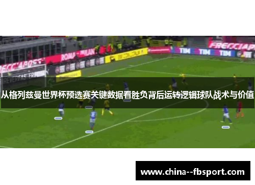 从格列兹曼世界杯预选赛关键数据看胜负背后运转逻辑球队战术与价值 从格列兹曼世界杯预选赛关键数据看胜负背后运转逻辑球队战术与价值