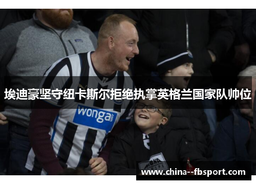 埃迪豪坚守纽卡斯尔拒绝执掌英格兰国家队帅位 埃迪豪坚守纽卡斯尔拒绝执掌英格兰国家队帅位