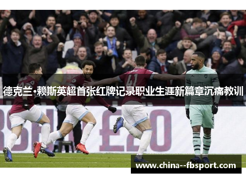 德克兰·赖斯英超首张红牌记录职业生涯新篇章沉痛教训 德克兰·赖斯英超首张红牌记录职业生涯新篇章沉痛教训