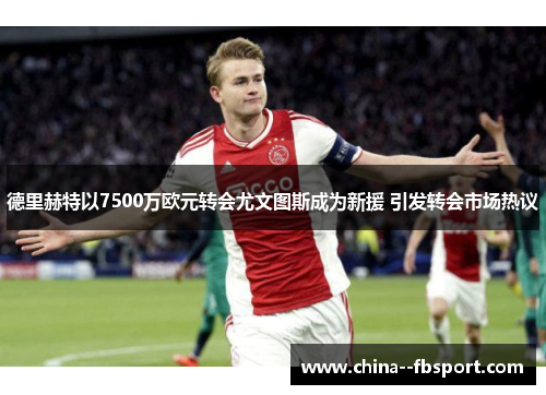 德里赫特以7500万欧元转会尤文图斯成为新援 引发转会市场热议 德里赫特以7500万欧元转会尤文图斯成为新援 引发转会市场热议