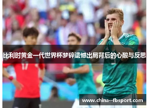 比利时黄金一代世界杯梦碎遗憾出局背后的心酸与反思 比利时黄金一代世界杯梦碎遗憾出局背后的心酸与反思