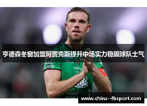 亨德森冬窗加盟阿贾克斯提升中场实力稳固球队士气 亨德森冬窗加盟阿贾克斯提升中场实力稳固球队士气