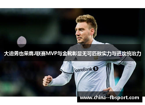 大迫勇也荣膺J联赛MVP与金靴彰显无可匹敌实力与进攻统治力 大迫勇也荣膺J联赛MVP与金靴彰显无可匹敌实力与进攻统治力
