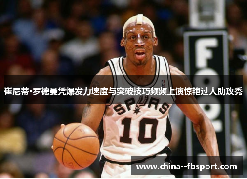 崔尼蒂·罗德曼凭爆发力速度与突破技巧频频上演惊艳过人助攻秀 崔尼蒂·罗德曼凭爆发力速度与突破技巧频频上演惊艳过人助攻秀