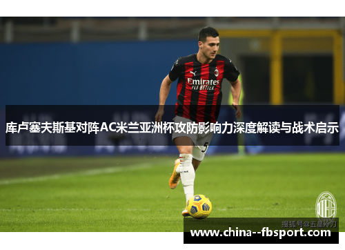 库卢塞夫斯基对阵AC米兰亚洲杯攻防影响力深度解读与战术启示 库卢塞夫斯基对阵AC米兰亚洲杯攻防影响力深度解读与战术启示