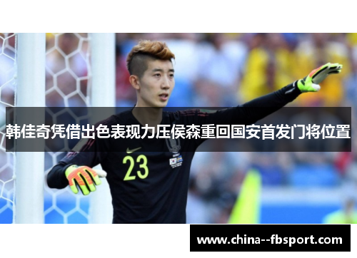 韩佳奇凭借出色表现力压侯森重回国安首发门将位置 韩佳奇凭借出色表现力压侯森重回国安首发门将位置