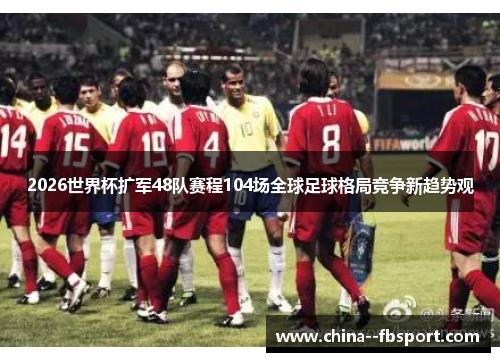 2026世界杯扩军48队赛程104场全球足球格局竞争新趋势观 2026世界杯扩军48队赛程104场全球足球格局竞争新趋势观